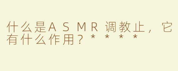 什么是ASMR调教止，它有什么作用？****