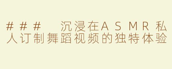 ### 沉浸在ASMR私人订制舞蹈视频的独特体验