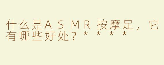 什么是ASMR按摩足，它有哪些好处？****