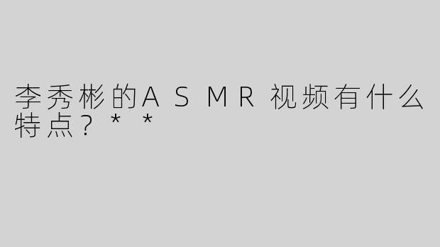李秀彬的ASMR视频有什么特点？**
