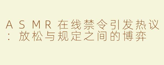 ASMR在线禁令引发热议：放松与规定之间的博弈