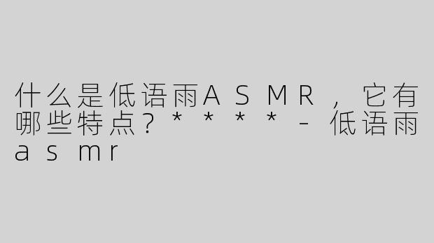 什么是低语雨ASMR，它有哪些特点？****