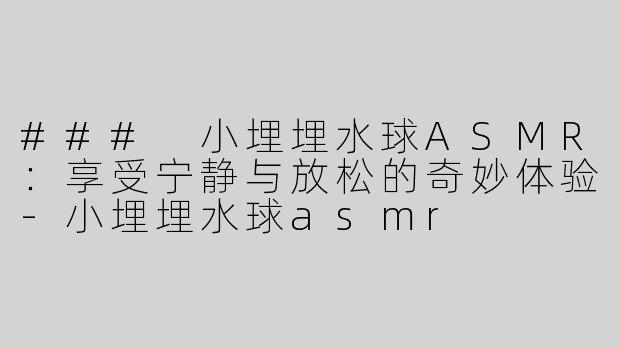 ### 小埋埋水球ASMR：享受宁静与放松的奇妙体验-小埋埋水球asmr