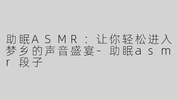 助眠ASMR：让你轻松进入梦乡的声音盛宴-助眠asmr段子