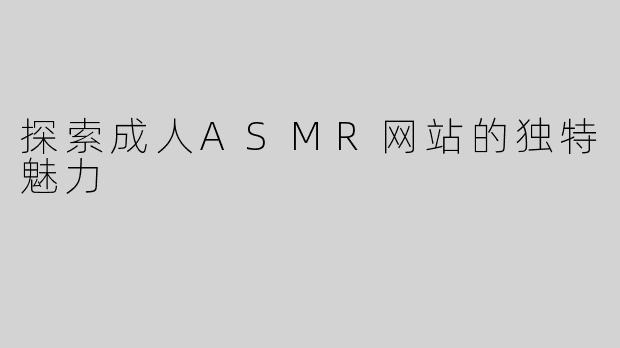 探索成人ASMR网站的独特魅力