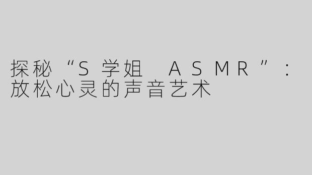 探秘“S学姐 ASMR”：放松心灵的声音艺术