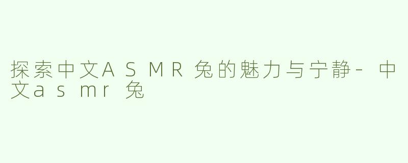 探索中文ASMR兔的魅力与宁静-中文asmr兔