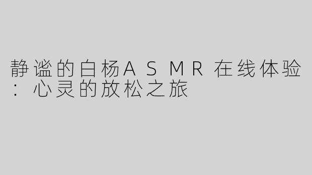 静谧的白杨ASMR在线体验：心灵的放松之旅