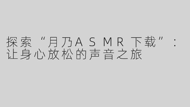 探索“月乃ASMR下载”：让身心放松的声音之旅