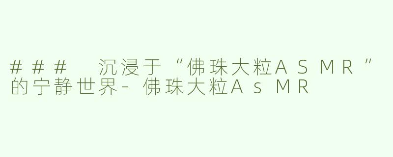 ### 沉浸于“佛珠大粒ASMR”的宁静世界-佛珠大粒AsMR