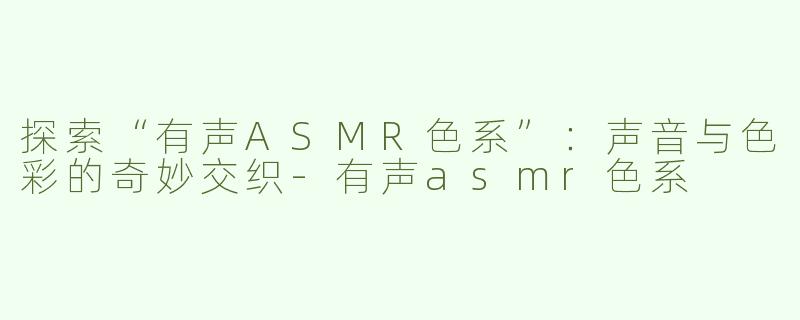 探索“有声ASMR色系”：声音与色彩的奇妙交织