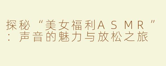 探秘“美女福利ASMR”：声音的魅力与放松之旅