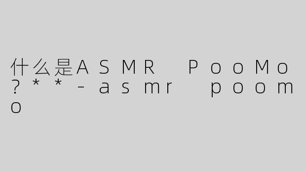 什么是ASMR PooMo？**
