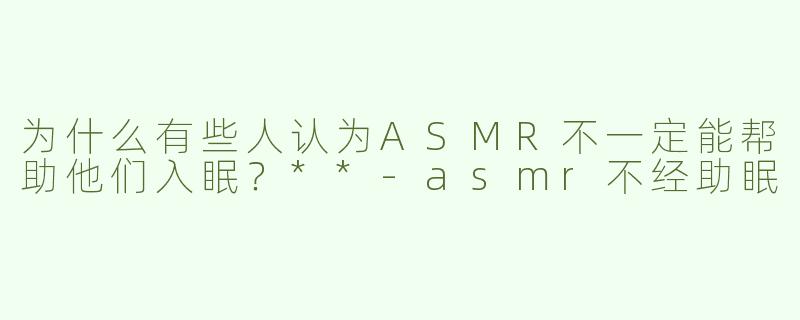 为什么有些人认为ASMR不一定能帮助他们入眠？**