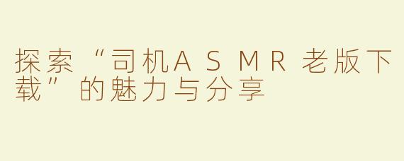 探索“司机ASMR老版下载”的魅力与分享