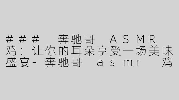 ### 奔驰哥 ASMR 鸡：让你的耳朵享受一场美味盛宴-奔驰哥 asmr 鸡