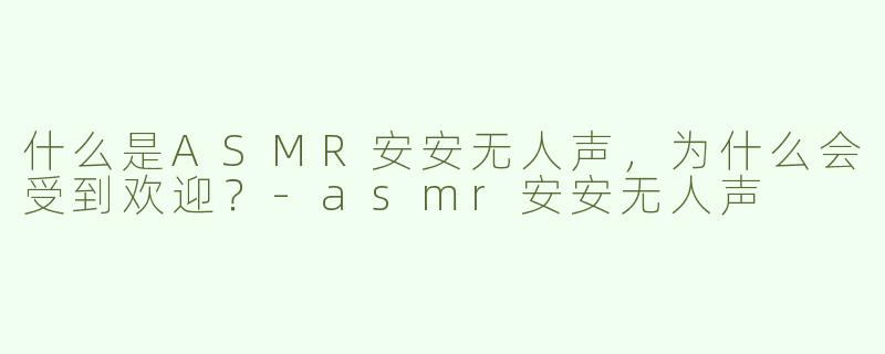 什么是ASMR安安无人声，为什么会受到欢迎？