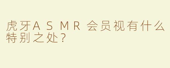 虎牙ASMR会员视有什么特别之处？  