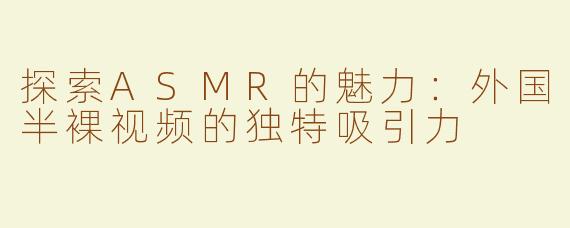 探索ASMR的魅力：外国半裸视频的独特吸引力