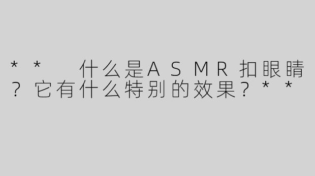 ** 什么是ASMR扣眼睛？它有什么特别的效果？**