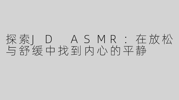 探索JD ASMR：在放松与舒缓中找到内心的平静
