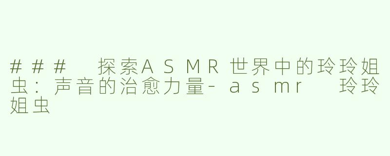 ### 探索ASMR世界中的玲玲姐虫：声音的治愈力量