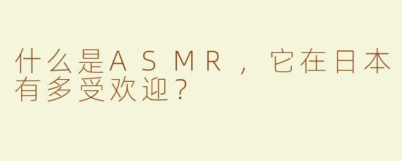 什么是ASMR，它在日本有多受欢迎？