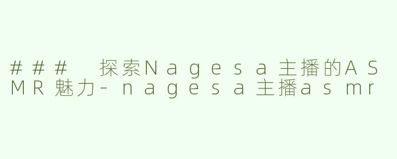 ### 探索Nagesa主播的ASMR魅力