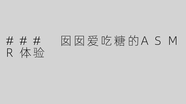 ### 囡囡爱吃糖的ASMR体验