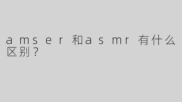 amser和asmr有什么区别？  