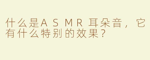 什么是ASMR耳朵音，它有什么特别的效果？