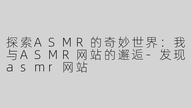探索ASMR的奇妙世界：我与ASMR网站的邂逅-发现asmr网站