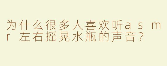 为什么很多人喜欢听asmr左右摇晃水瓶的声音？