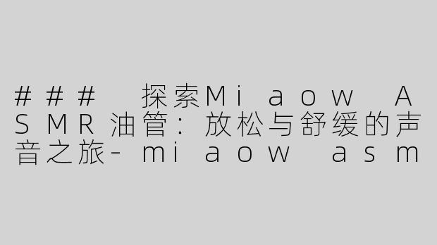 ### 探索Miaow ASMR油管：放松与舒缓的声音之旅-miaow asmr油管