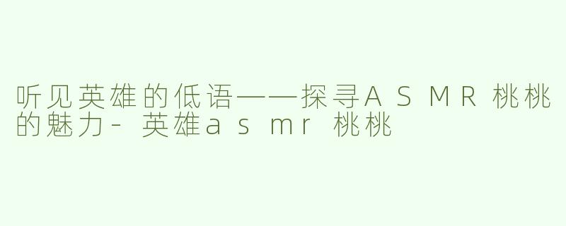 听见英雄的低语——探寻ASMR桃桃的魅力-英雄asmr桃桃