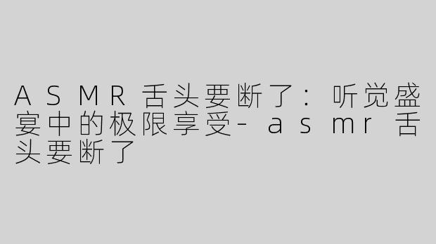 ASMR舌头要断了：听觉盛宴中的极限享受