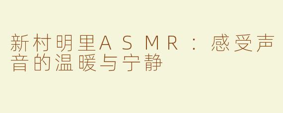 新村明里ASMR：感受声音的温暖与宁静