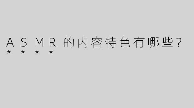 ASMR的内容特色有哪些？****
