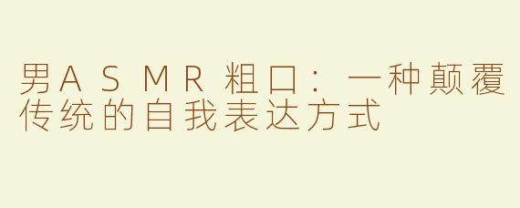 男ASMR粗口：一种颠覆传统的自我表达方式