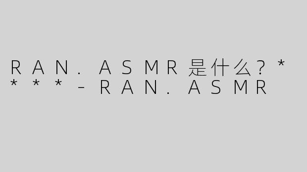 RAN.ASMR是什么？****