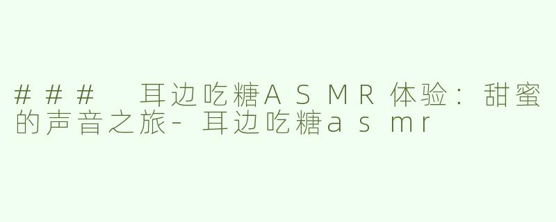 ### 耳边吃糖ASMR体验：甜蜜的声音之旅