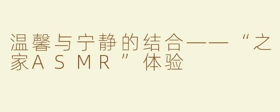 温馨与宁静的结合——“之家ASMR”体验