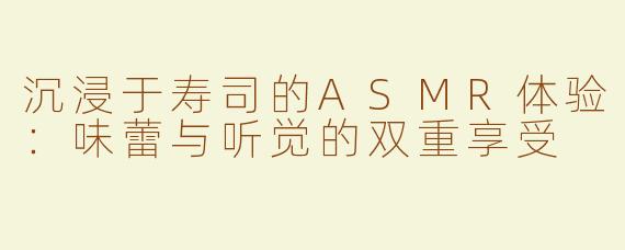 沉浸于寿司的ASMR体验：味蕾与听觉的双重享受
