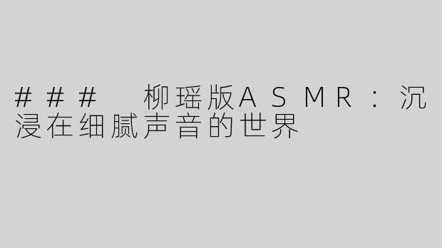 ### 柳瑶版ASMR：沉浸在细腻声音的世界