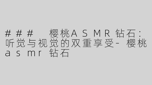 ### 樱桃ASMR钻石：听觉与视觉的双重享受-樱桃asmr钻石