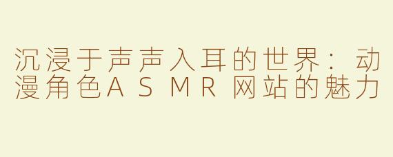 沉浸于声声入耳的世界：动漫角色ASMR网站的魅力