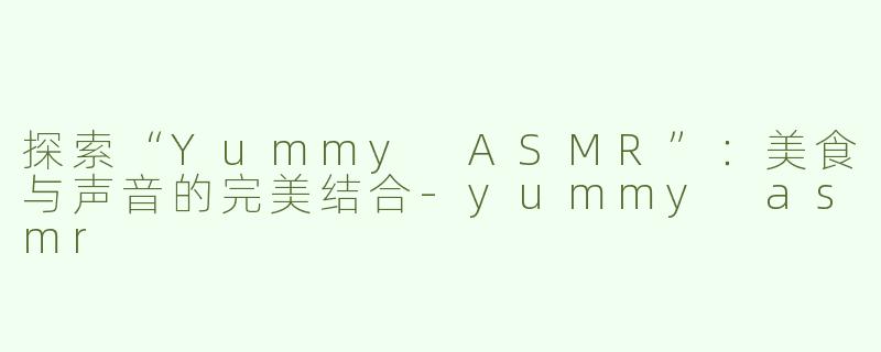 探索“Yummy ASMR”：美食与声音的完美结合-yummy asmr