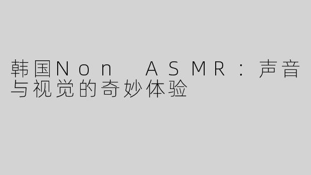 韩国Non ASMR：声音与视觉的奇妙体验