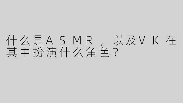 什么是ASMR，以及VK在其中扮演什么角色？