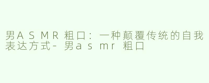 男ASMR粗口：一种颠覆传统的自我表达方式-男asmr粗口